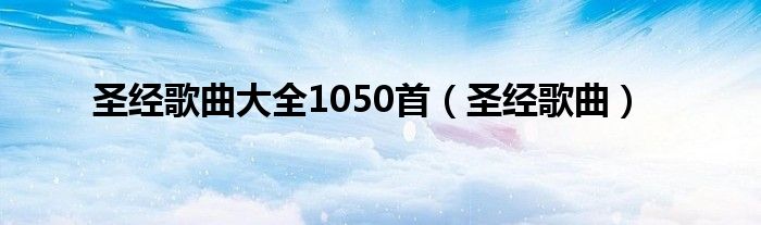 圣经歌曲大全1050首（圣经歌曲）