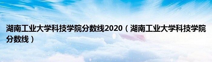 湖南工业大学科技学院分数线2020（湖南工业大学科技学院分数线）