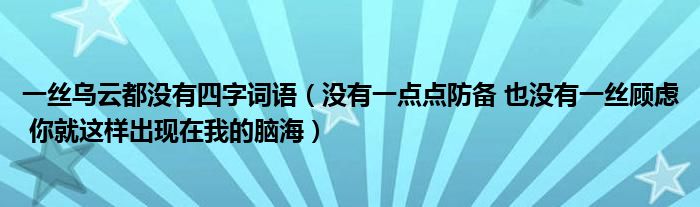 一丝乌云都没有四字词语（没有一点点防备 也没有一丝顾虑 你就这样出现在我的脑海）