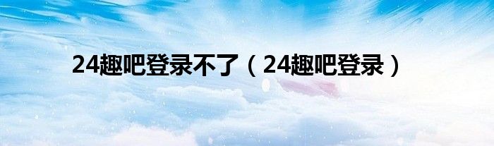 24趣吧登录不了（24趣吧登录）