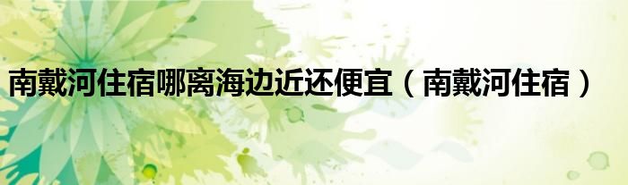 南戴河住宿哪离海边近还便宜（南戴河住宿）