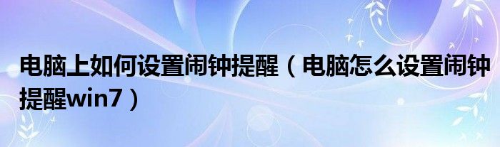 电脑上如何设置闹钟提醒（电脑怎么设置闹钟提醒win7）