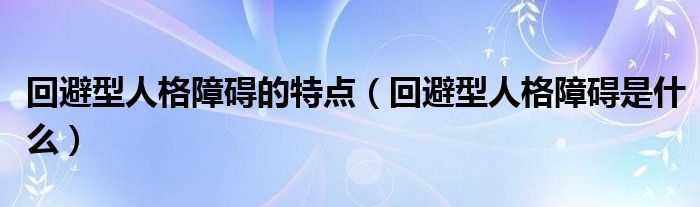 回避型人格障碍的特点（回避型人格障碍是什么）