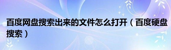 百度网盘搜索出来的文件怎么打开（百度硬盘搜索）