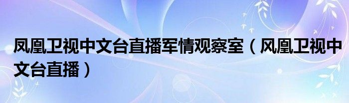 凤凰卫视中文台直播军情观察室（风凰卫视中文台直播）