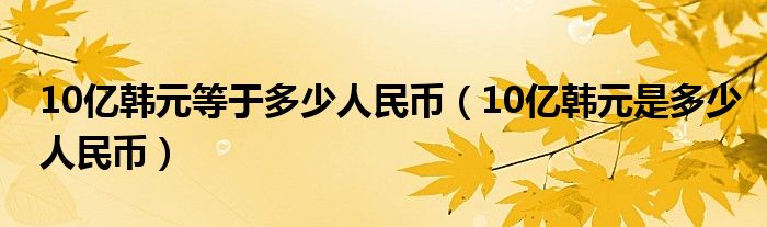 10亿韩元等于多少人民币（10亿韩元是多少人民币）