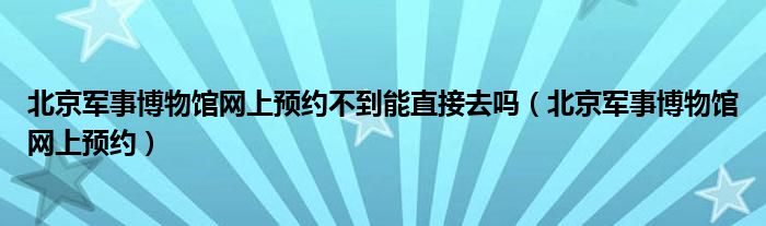 北京军事博物馆网上预约不到能直接去吗（北京军事博物馆网上预约）