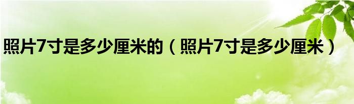 照片7寸是多少厘米的（照片7寸是多少厘米）