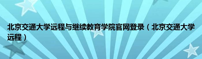 北京交通大学远程与继续教育学院官网登录（北京交通大学远程）