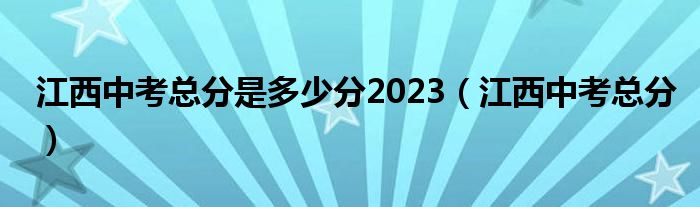 江西中考总分是多少分2023（江西中考总分）