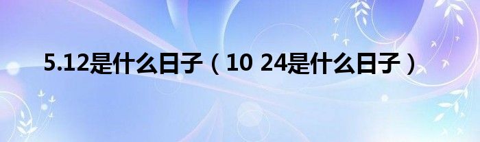 5.12是什么日子（10 24是什么日子）