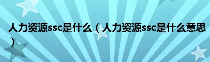 人力资源ssc是什么（人力资源ssc是什么意思）