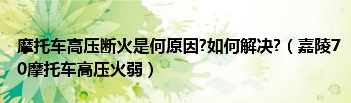 摩托车高压断火是何原因?如何解决?（嘉陵70摩托车高压火弱）