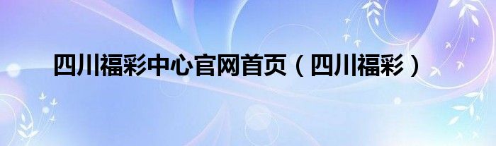 四川福彩中心官网首页（四川福彩）