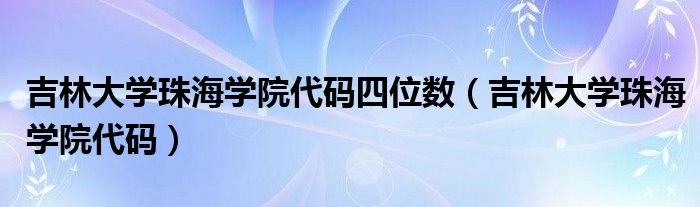 吉林大学珠海学院代码四位数（吉林大学珠海学院代码）