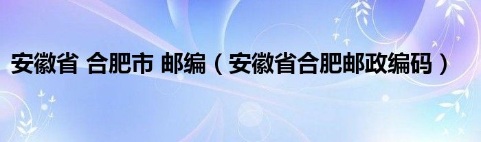 安徽省 合肥市 邮编（安徽省合肥邮政编码）