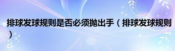 排球发球规则是否必须抛出手（排球发球规则）