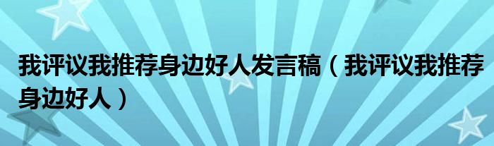 我评议我推荐身边好人发言稿（我评议我推荐身边好人）