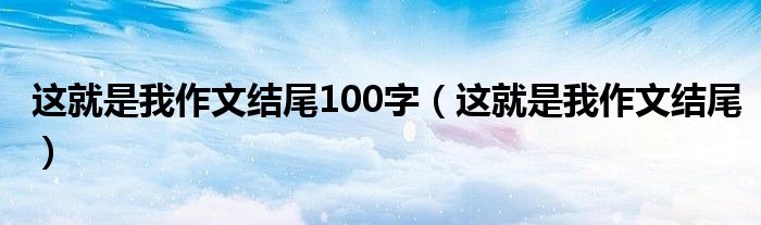 这就是我作文结尾100字（这就是我作文结尾）