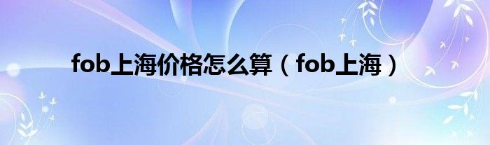 fob上海价格怎么算（fob上海）