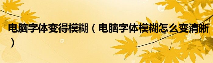 电脑字体变得模糊（电脑字体模糊怎么变清晰）