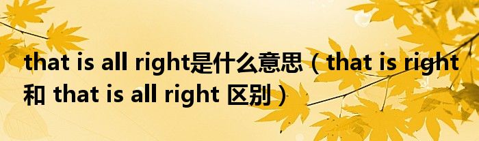 that is all right是什么意思（that is right 和 that is all right 区别）