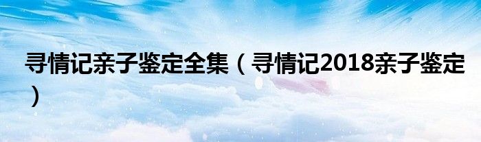 寻情记亲子鉴定全集（寻情记2018亲子鉴定）