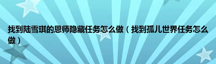 找到陆雪琪的恩师隐藏任务怎么做（找到孤儿世界任务怎么做）