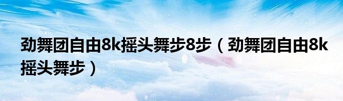 劲舞团自由8k摇头舞步8步（劲舞团自由8k摇头舞步）