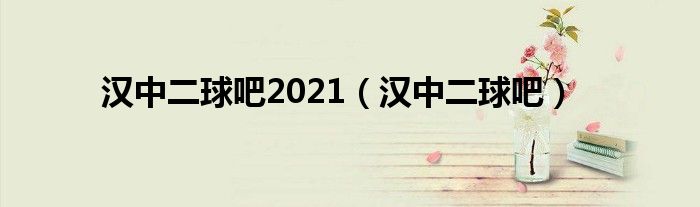 汉中二球吧2021（汉中二球吧）