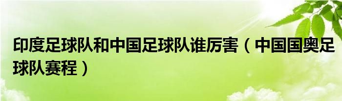 印度足球队和中国足球队谁厉害（中国国奥足球队赛程）