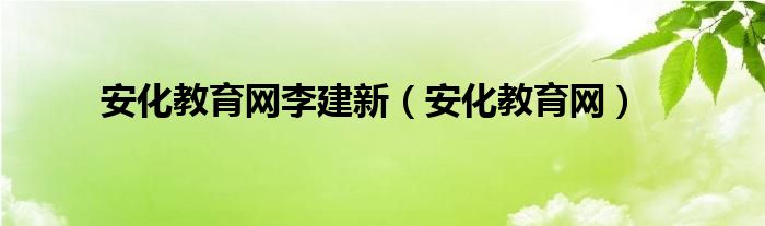 安化教育网李建新（安化教育网）