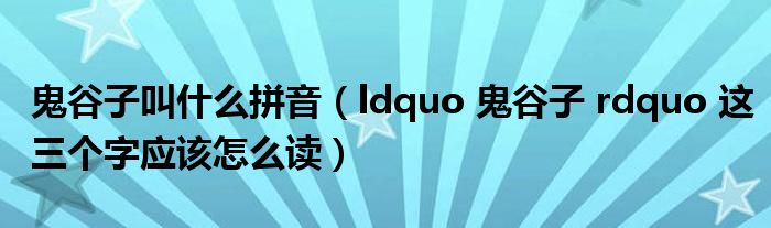 鬼谷子叫什么拼音（ldquo 鬼谷子 rdquo 这三个字应该怎么读）