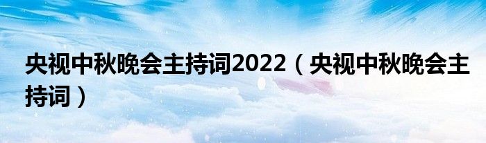 央视中秋晚会主持词2022（央视中秋晚会主持词）