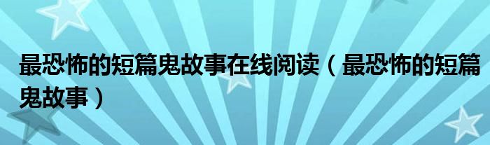 最恐怖的短篇鬼故事在线阅读（最恐怖的短篇鬼故事）