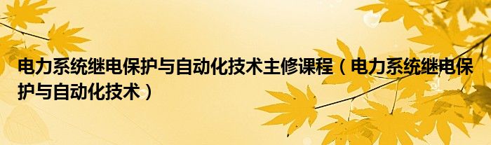 电力系统继电保护与自动化技术主修课程（电力系统继电保护与自动化技术）