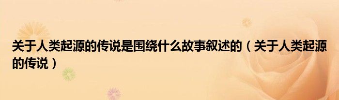 关于人类起源的传说是围绕什么故事叙述的（关于人类起源的传说）