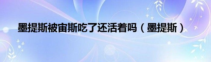 墨提斯被宙斯吃了还活着吗（墨提斯）