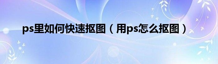 ps里如何快速抠图（用ps怎么抠图）