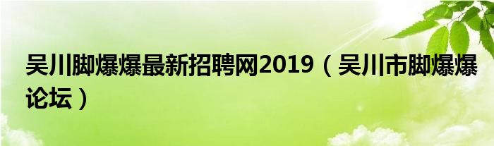 吴川脚爆爆最新招聘网2019（吴川市脚爆爆论坛）