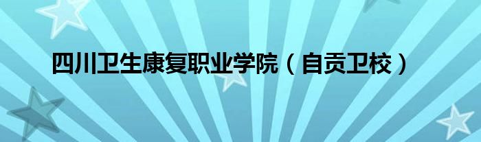 四川卫生康复职业学院（自贡卫校）