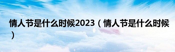 情人节是什么时候2023（情人节是什么时候）