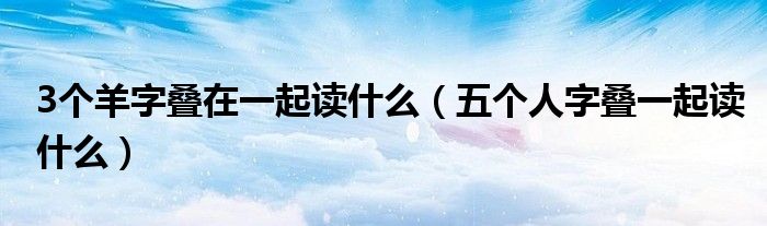 3个羊字叠在一起读什么（五个人字叠一起读什么）