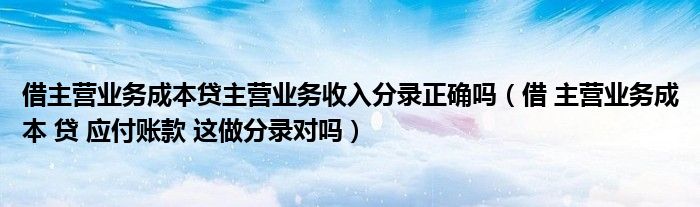 借主营业务成本贷主营业务收入分录正确吗（借 主营业务成本 贷 应付账款 这做分录对吗）