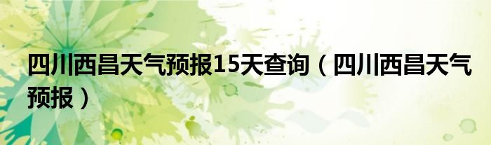 四川西昌天气预报15天查询（四川西昌天气预报）