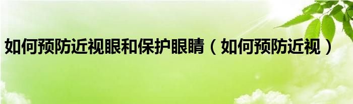 如何预防近视眼和保护眼睛（如何预防近视）