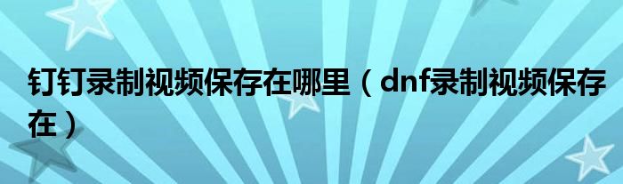 钉钉录制视频保存在哪里（dnf录制视频保存在）