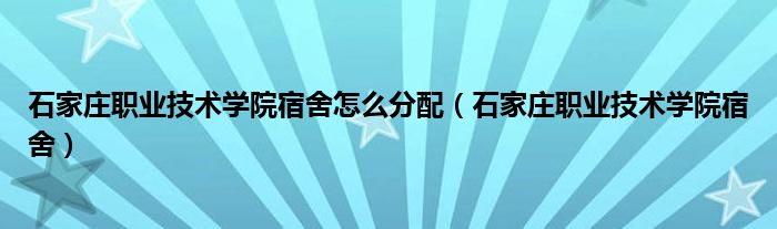 石家庄职业技术学院宿舍怎么分配（石家庄职业技术学院宿舍）