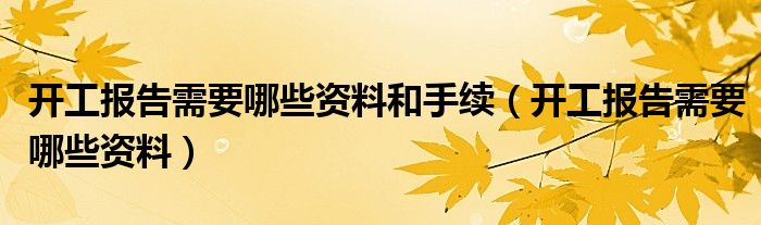 开工报告需要哪些资料和手续（开工报告需要哪些资料）