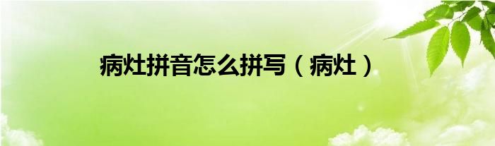 病灶拼音怎么拼写（病灶）